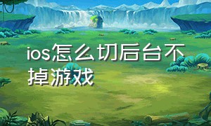 ios怎么切后台不掉游戏（ios玩游戏怎么关闭用悬浮退后台）