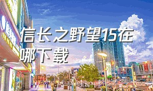 信长之野望15在哪下载（信长之野望15有中文版吗）