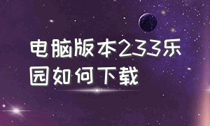 电脑版本233乐园如何下载（在电脑上怎么下载233乐园软件）