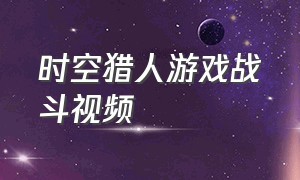 时空猎人游戏战斗视频（游戏时空猎人攻略视频大全）