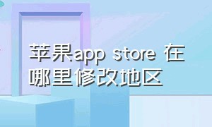 苹果app store 在哪里修改地区（苹果怎么更改app store 地区）