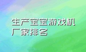 生产宝宝游戏机厂家排名（广州游戏机源头生产厂家排名）