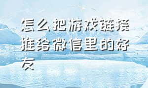 怎么把游戏链接推给微信里的好友