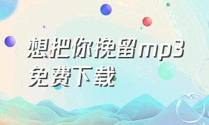 想把你挽留mp3免费下载