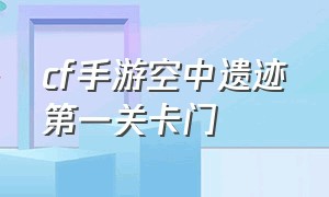 cf手游空中遗迹第一关卡门（cf手游空中遗迹怎么卡到第十关）