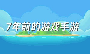 7年前的游戏手游（7年前的游戏手游叫什么）