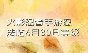 火影忍者手游忍法帖6月30日等级