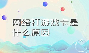 网络打游戏卡是什么原因