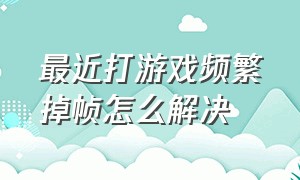 最近打游戏频繁掉帧怎么解决