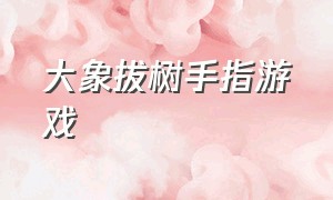 大象拔树手指游戏（大象拔树手指游戏视频）