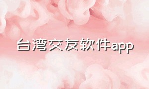 台湾交友软件app（台湾交友软件app有哪些）