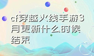 cf穿越火线手游3月更新什么时候结束