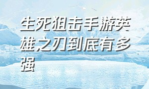 生死狙击手游英雄之刃到底有多强