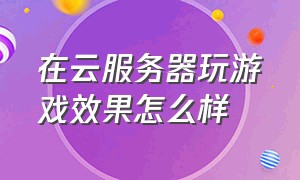 在云服务器玩游戏效果怎么样