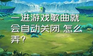 一进游戏歌曲就会自动关闭 怎么弄?（游戏打开后音乐自动关闭怎么办）