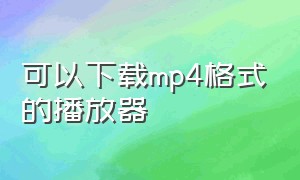 可以下载mp4格式的播放器（能播放mp4格式的免费视频播放器）