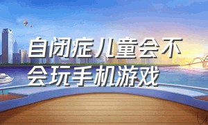 自闭症儿童会不会玩手机游戏