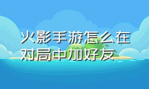 火影手游怎么在对局中加好友