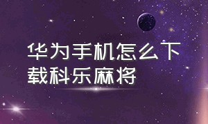 华为手机怎么下载科乐麻将