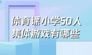 体育课小学50人集体游戏有哪些