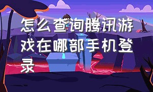 怎么查询腾讯游戏在哪部手机登录