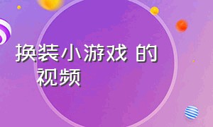 换装小游戏 的       视频（换装小游戏破解版大全）