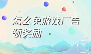 怎么免游戏广告领奖励（游戏跳过广告直接领取奖励的方法）