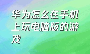 华为怎么在手机上玩电脑版的游戏