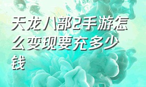 天龙八部2手游怎么变现要充多少钱