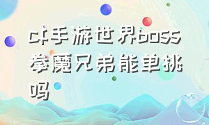 cf手游世界boss拳魔兄弟能单挑吗