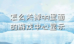 怎么关掉qq里面的游戏中心显示（qq的游戏中心消息怎么删除）