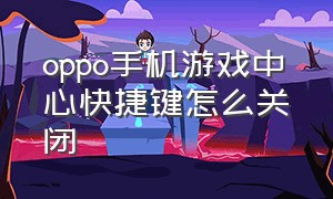 oppo手机游戏中心快捷键怎么关闭（oppo游戏模式小窗口怎么关闭）