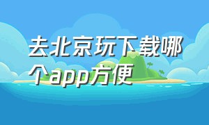 去北京玩下载哪个app方便