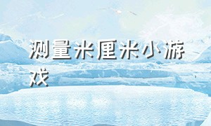 测量米厘米小游戏（我的手长100米小游戏）