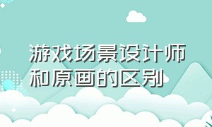 游戏场景设计师和原画的区别