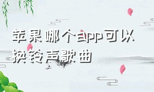 苹果哪个app可以换铃声歌曲