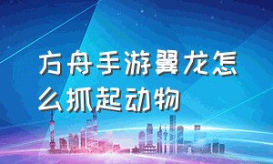 方舟手游翼龙怎么抓起动物（方舟手游无齿翼龙怎样抓生物）