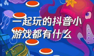 一起玩的抖音小游戏都有什么