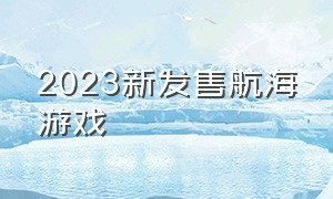 2023新发售航海游戏