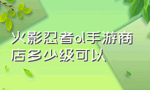 火影忍者ol手游商店多少级可以