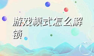 游戏模式怎么解锁（游戏模式已锁定如何快速解锁）