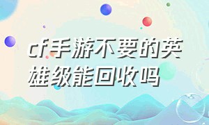 cf手游不要的英雄级能回收吗