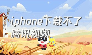 iphone下载不了腾讯视频