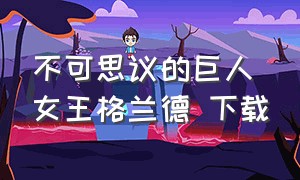 不可思议的巨人女王格兰德 下载（精神错乱的爱丽丝游戏下载）