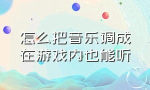 怎么把音乐调成在游戏内也能听