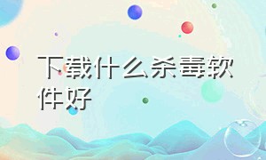 下载什么杀毒软件好（下载杀毒软件排行榜）