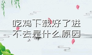 吃鸡下载好了进不去是什么原因（为什么吃鸡进不去游戏老是加载中）