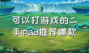 可以打游戏的二手ipad推荐哪款（可以打游戏的二手ipad推荐哪款好用）