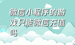 微信小程序的游戏只能微信充值吗