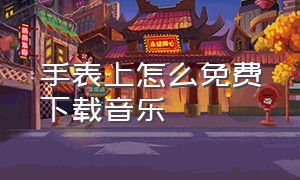 手表上怎么免费下载音乐（华为手表免费下载音乐）